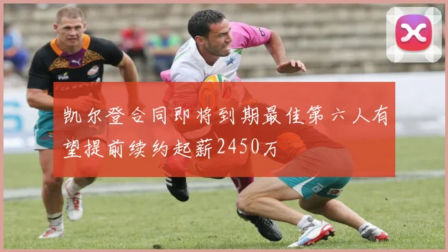 凯尔登合同即将到期最佳第六人有望提前续约起薪2450万