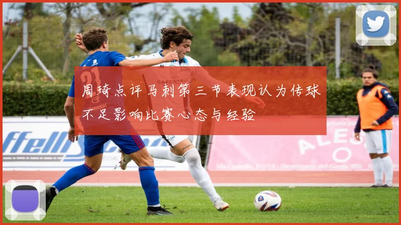 周琦点评马刺第三节表现认为传球不足影响比赛心态与经验