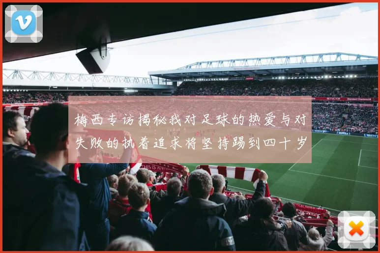 梅西专访揭秘我对足球的热爱与对失败的执着追求将坚持踢到四十岁