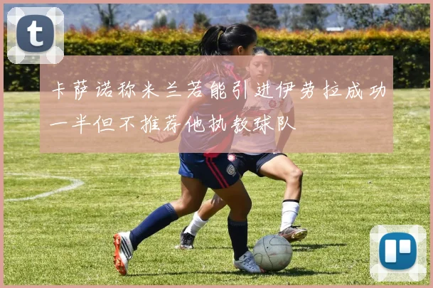 卡萨诺称米兰若能引进伊劳拉成功一半但不推荐他执教球队