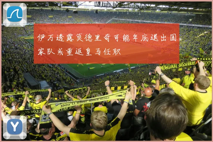 伊万透露莫德里奇可能年底退出国家队或重返皇马任职