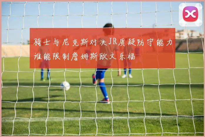 骑士与尼克斯对决JR质疑防守能力谁能限制詹姆斯欧文乐福