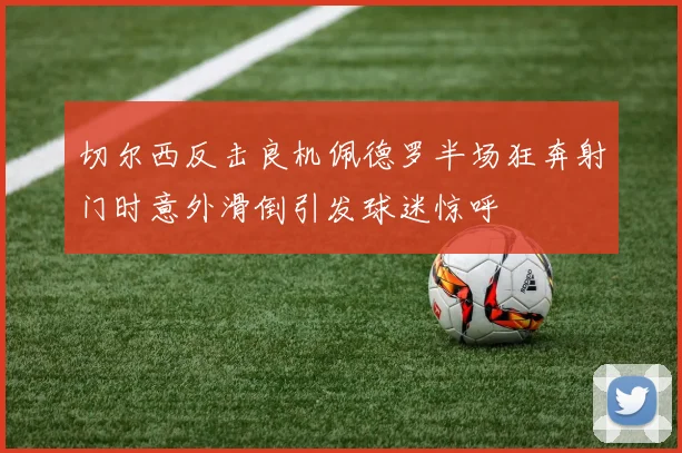 切尔西反击良机佩德罗半场狂奔射门时意外滑倒引发球迷惊呼