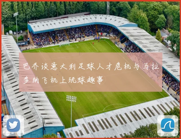 巴乔谈意大利足球人才危机与马拉多纳飞机上玩球趣事
