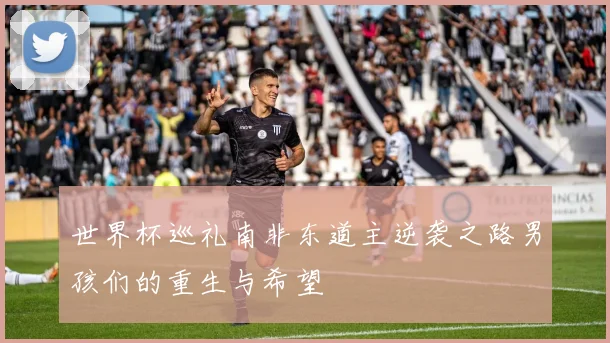 世界杯巡礼南非东道主逆袭之路男孩们的重生与希望