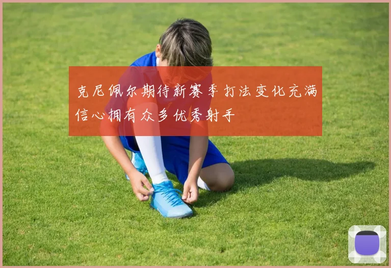 克尼佩尔期待新赛季打法变化充满信心拥有众多优秀射手