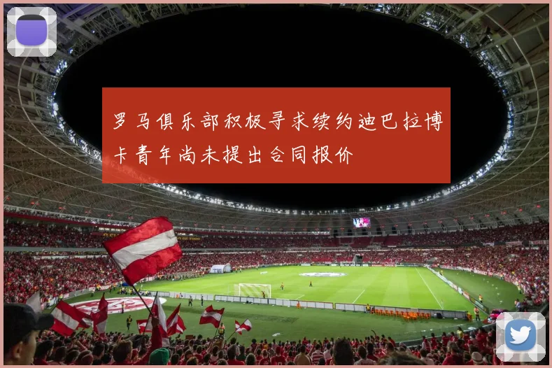 罗马俱乐部积极寻求续约迪巴拉博卡青年尚未提出合同报价