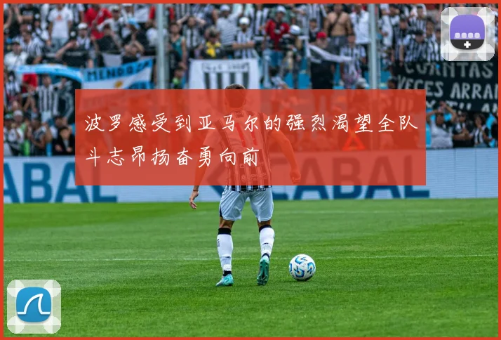 波罗感受到亚马尔的强烈渴望全队斗志昂扬奋勇向前