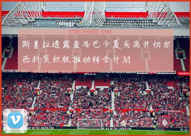 斯基拉透露查洛巴今夏或离开切尔西科莫积极推动转会计划