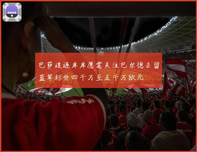 巴萨追逐库库愿需关注巴尔德去留蓝军标价四千万至五千万欧元