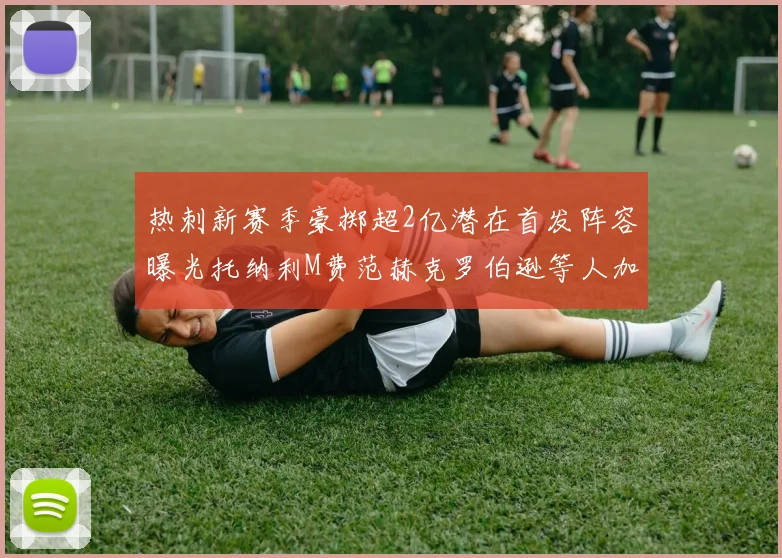 热刺新赛季豪掷超2亿潜在首发阵容曝光托纳利M费范赫克罗伯逊等人加盟