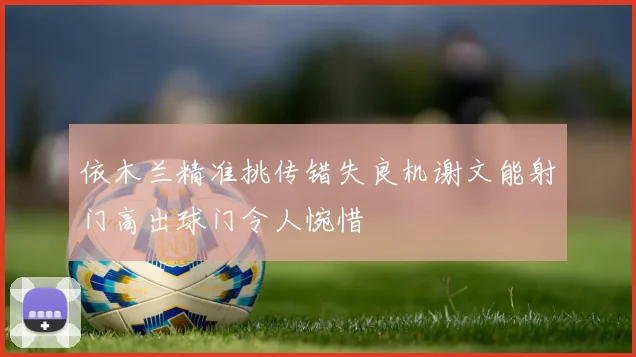 依木兰精准挑传错失良机谢文能射门高出球门令人惋惜