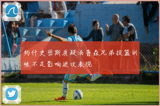 约什史密斯质疑汤普森兄弟投篮训练不足影响进攻表现