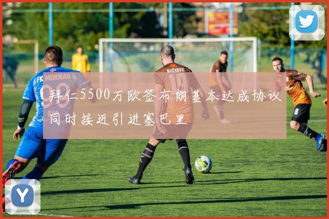 拜仁5500万欧签布朗基本达成协议同时接近引进塞巴里
