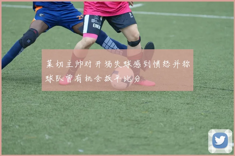 莱切主帅对开场失球感到愤怒并称球队曾有机会扳平比分