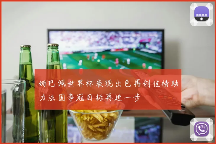 姆巴佩世界杯表现出色再创佳绩助力法国争冠目标再进一步