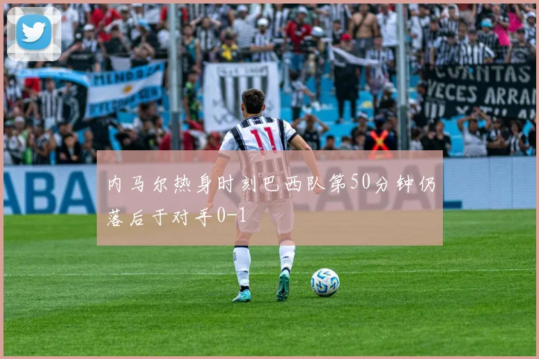 内马尔热身时刻巴西队第50分钟仍落后于对手0-1