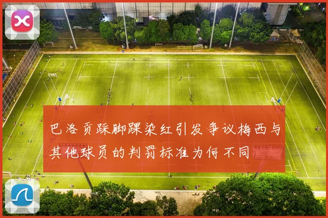 巴洛贡踩脚踝染红引发争议梅西与其他球员的判罚标准为何不同