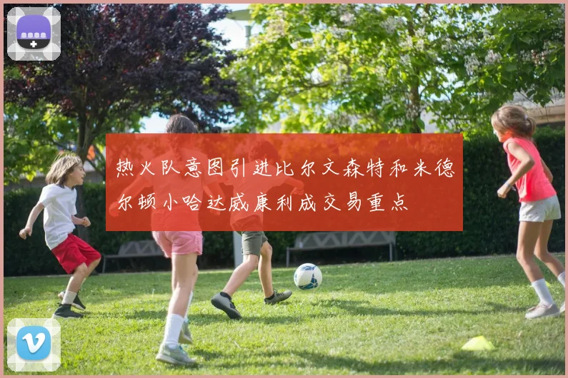 热火队意图引进比尔文森特和米德尔顿小哈达威康利成交易重点